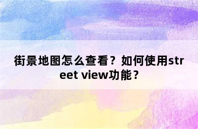 街景地图怎么查看？如何使用street view功能？